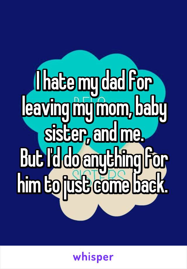 I hate my dad for leaving my mom, baby sister, and me.
But I'd do anything for him to just come back. 