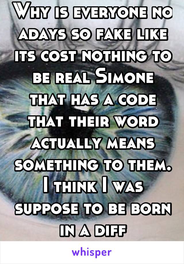 Why is everyone no adays so fake like its cost nothing to be real Simone that has a code that their word actually means something to them. I think I was suppose to be born in a diff generation. 