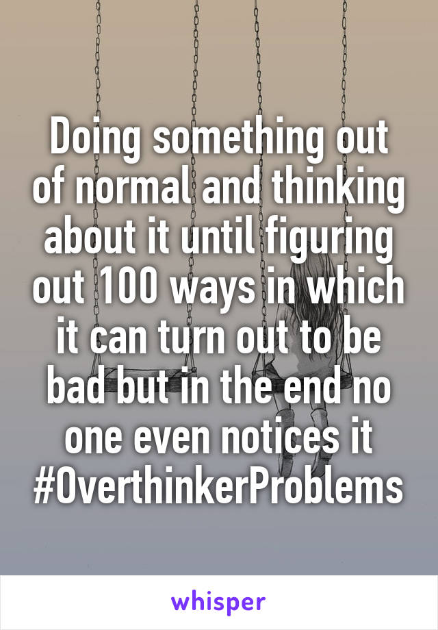 Doing something out of normal and thinking about it until figuring out 100 ways in which it can turn out to be bad but in the end no one even notices it
#OverthinkerProblems