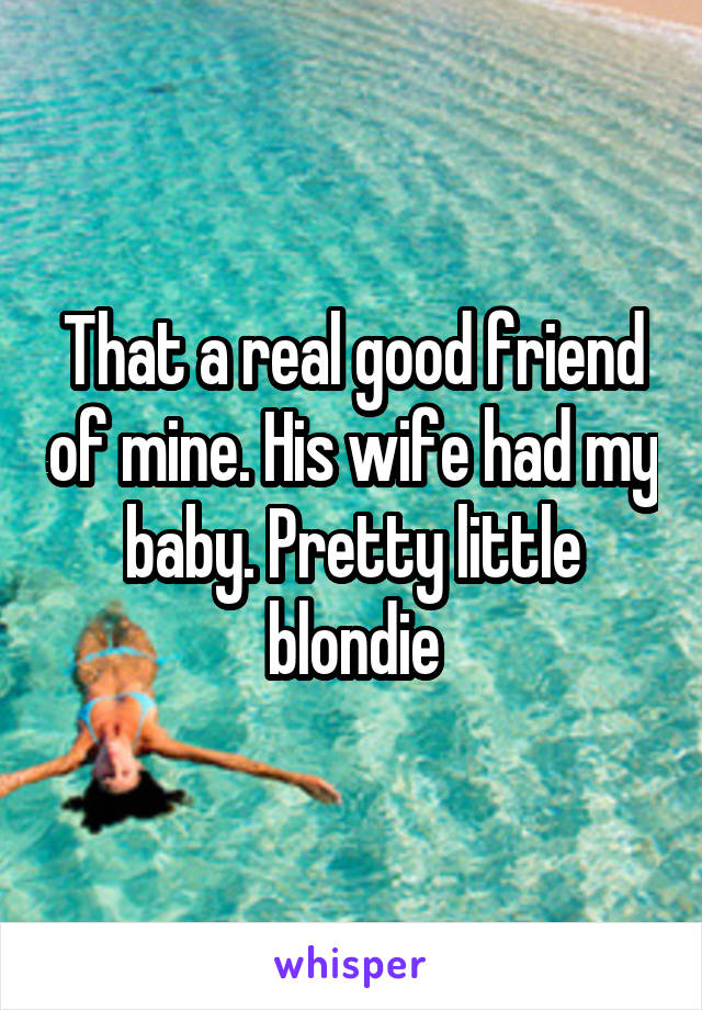 That a real good friend of mine. His wife had my baby. Pretty little blondie