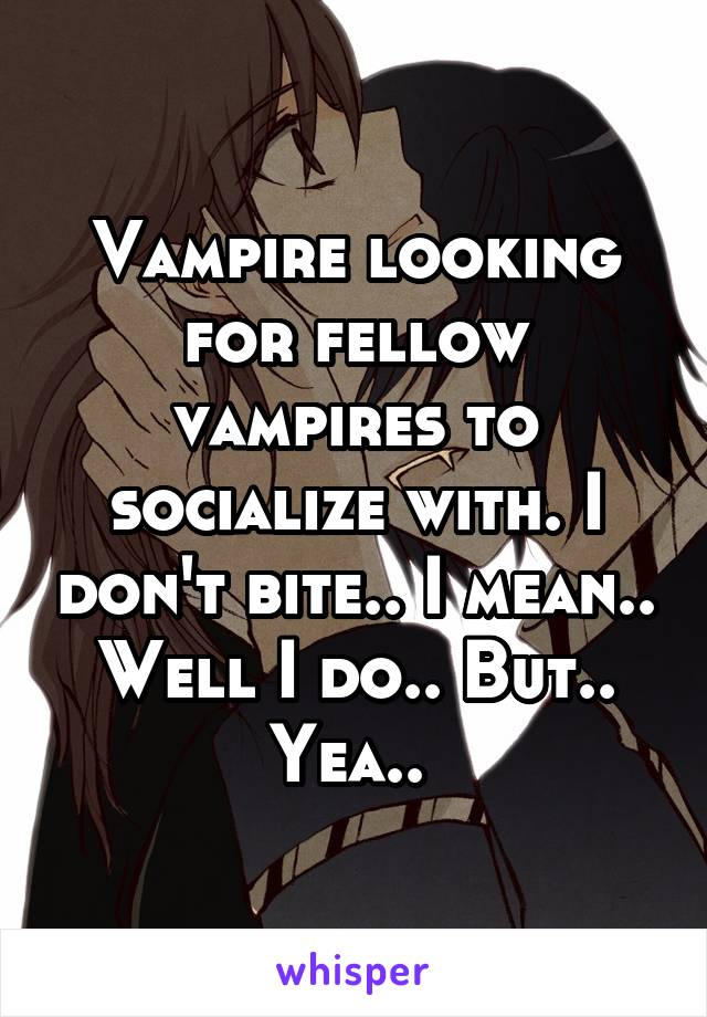 Vampire looking for fellow vampires to socialize with. I don't bite.. I mean.. Well I do.. But.. Yea.. 