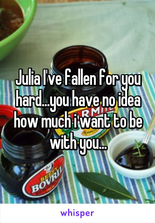 Julia I've fallen for you hard...you have no idea how much i want to be with you...