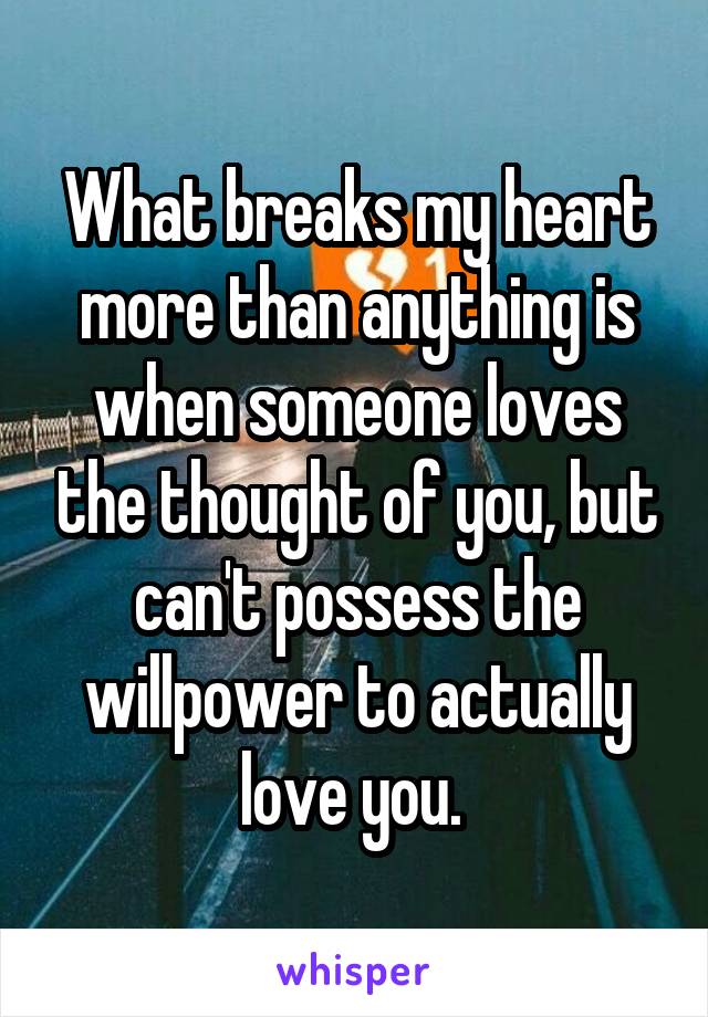 What breaks my heart more than anything is when someone loves the thought of you, but can't possess the willpower to actually love you. 