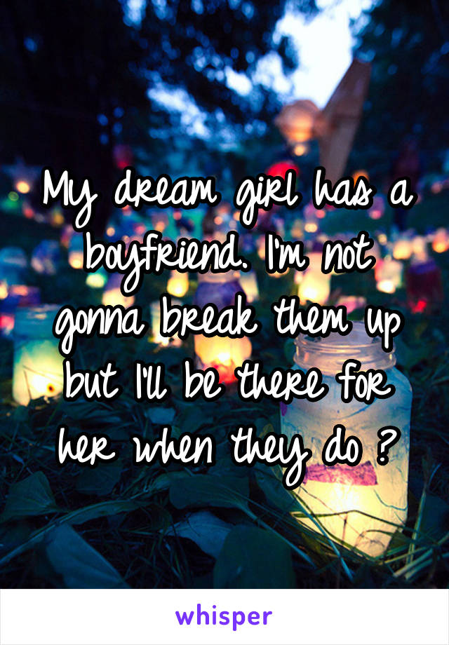 My dream girl has a boyfriend. I'm not gonna break them up but I'll be there for her when they do 😉