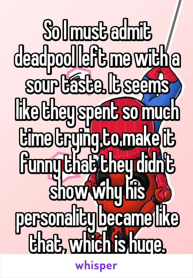 So I must admit deadpool left me with a sour taste. It seems like they spent so much time trying to make it funny that they didn't show why his personality became like that, which is huge.