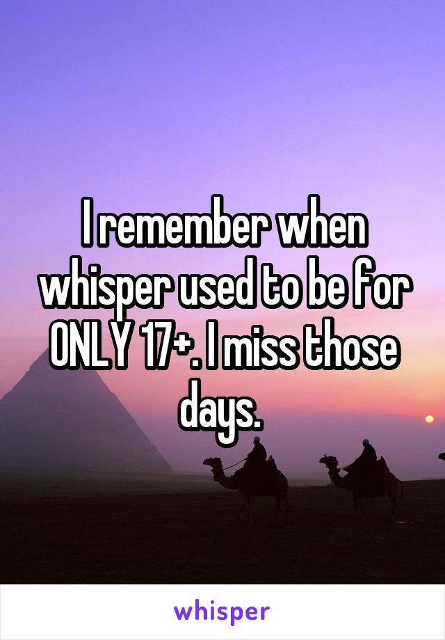 I remember when whisper used to be for ONLY 17+. I miss those days. 