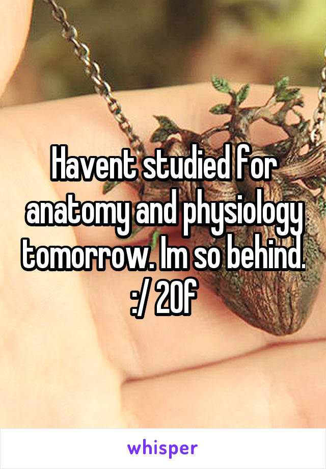 Havent studied for anatomy and physiology tomorrow. Im so behind. :/ 20f