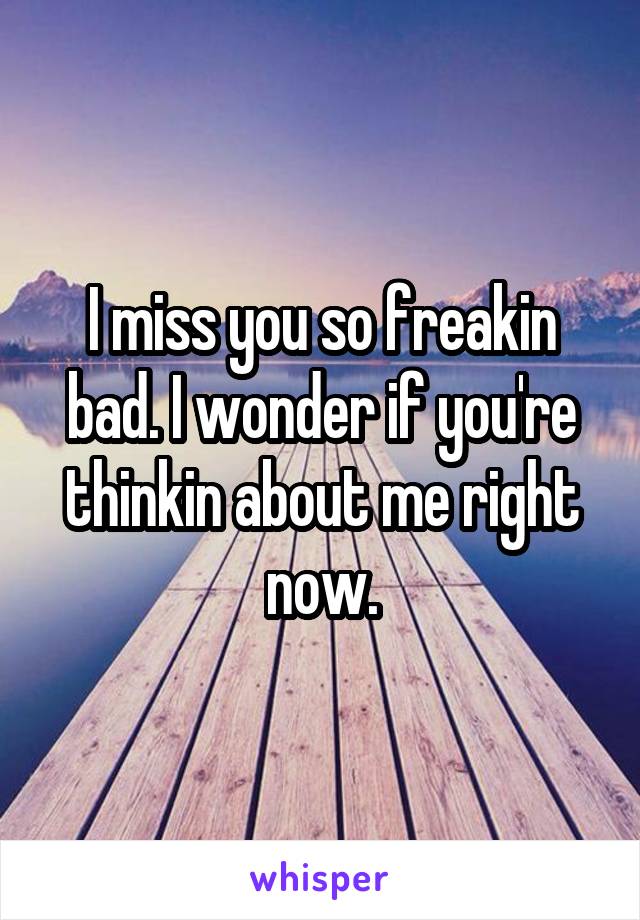 I miss you so freakin bad. I wonder if you're thinkin about me right now.