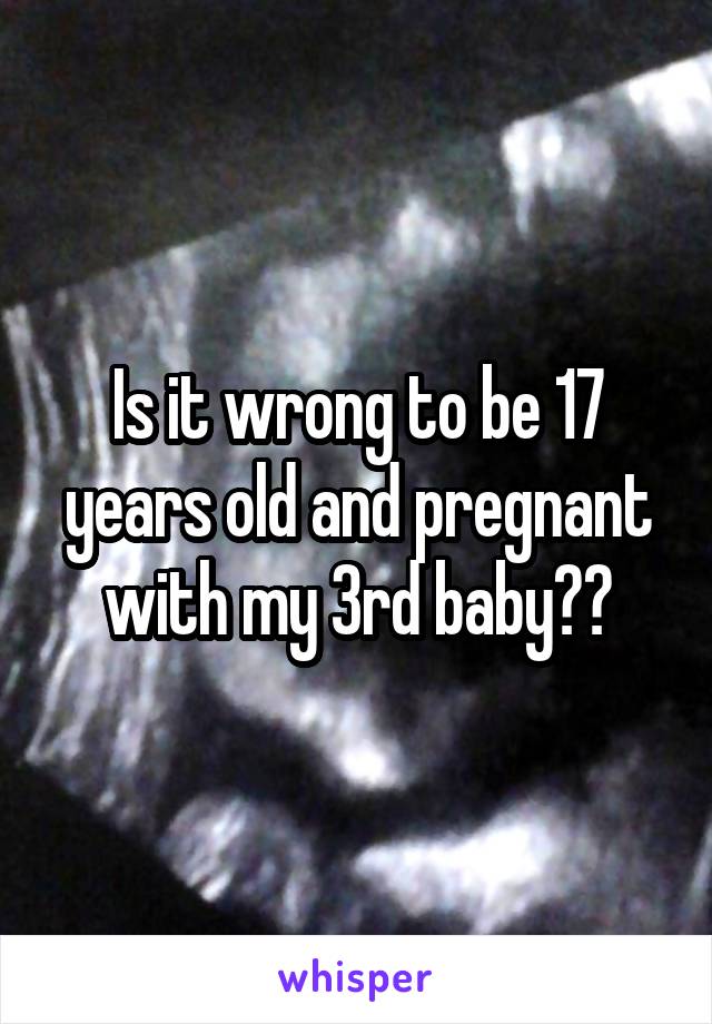 Is it wrong to be 17 years old and pregnant with my 3rd baby??