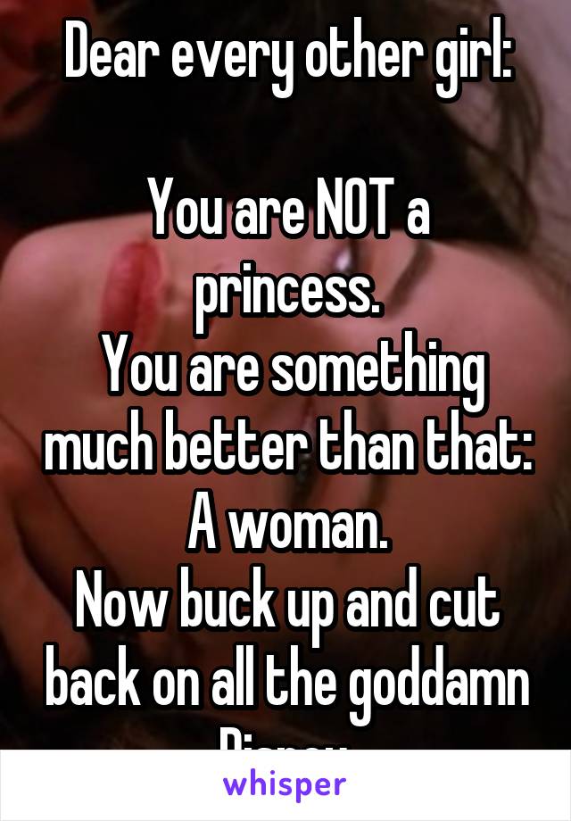 Dear every other girl:

You are NOT a princess.
 You are something much better than that: A woman.
Now buck up and cut back on all the goddamn Disney.