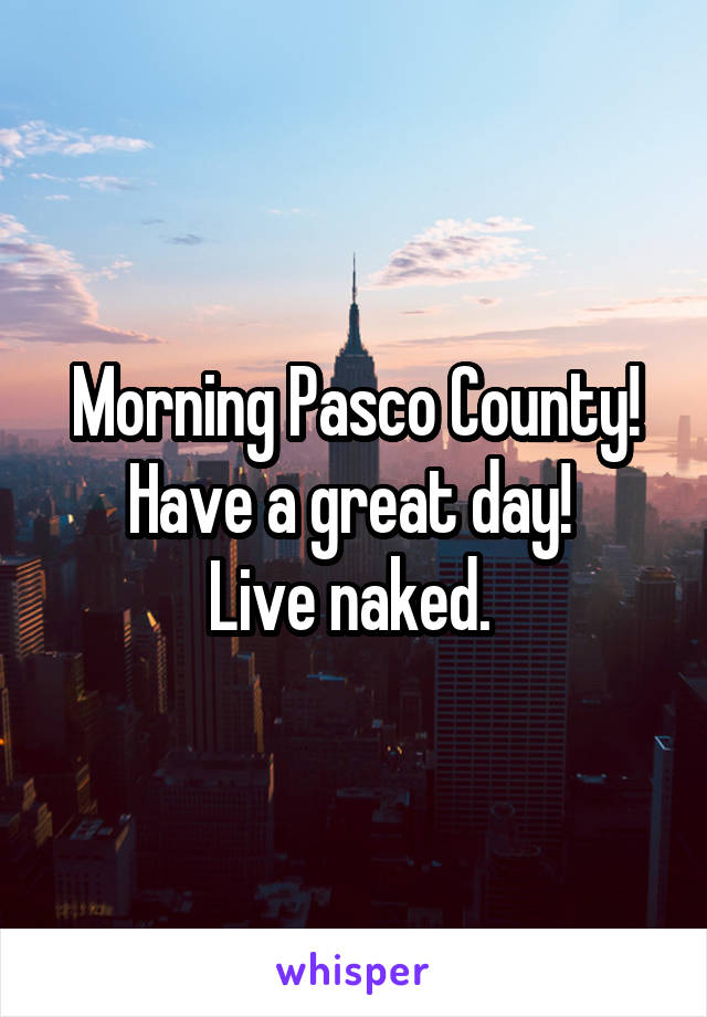 Morning Pasco County! Have a great day! 
Live naked. 