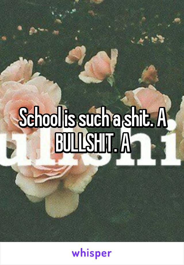 School is such a shit. A BULLSHIT. A