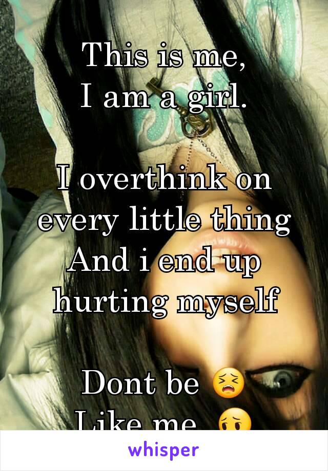 This is me,
I am a girl.

I overthink on every little thing
And i end up hurting myself

Dont be 😣
Like me. 😔