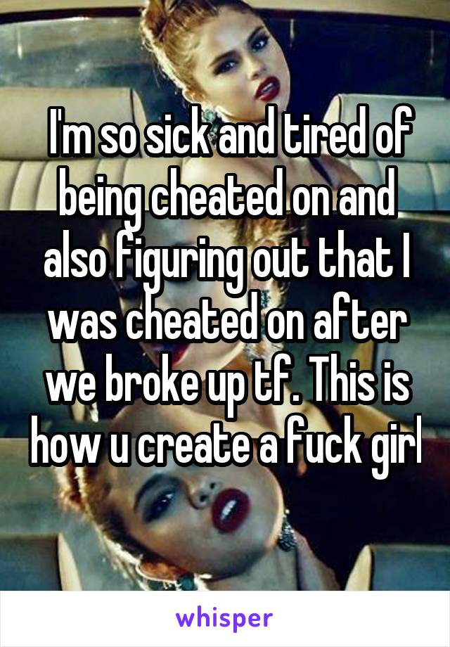  I'm so sick and tired of being cheated on and also figuring out that I was cheated on after we broke up tf. This is how u create a fuck girl 