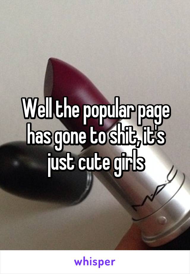 Well the popular page has gone to shit, it's just cute girls