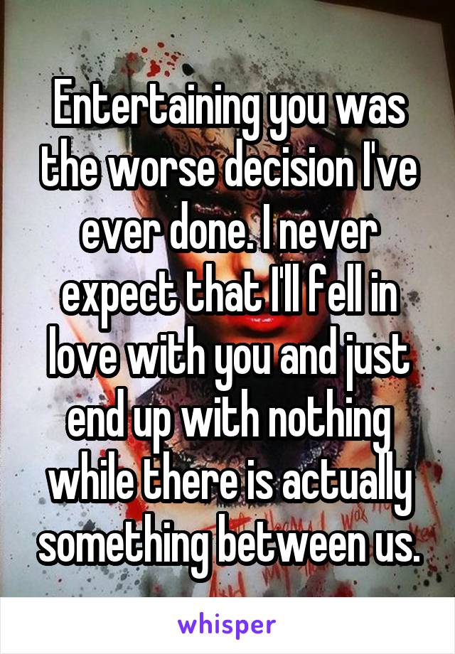 Entertaining you was the worse decision I've ever done. I never expect that I'll fell in love with you and just end up with nothing while there is actually something between us.