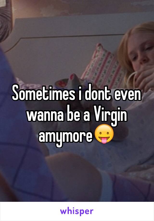 Sometimes i dont even wanna be a Virgin amymore😛