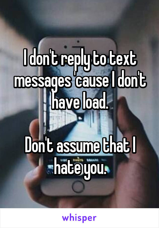 I don't reply to text messages 'cause I don't have load.

Don't assume that I hate you.