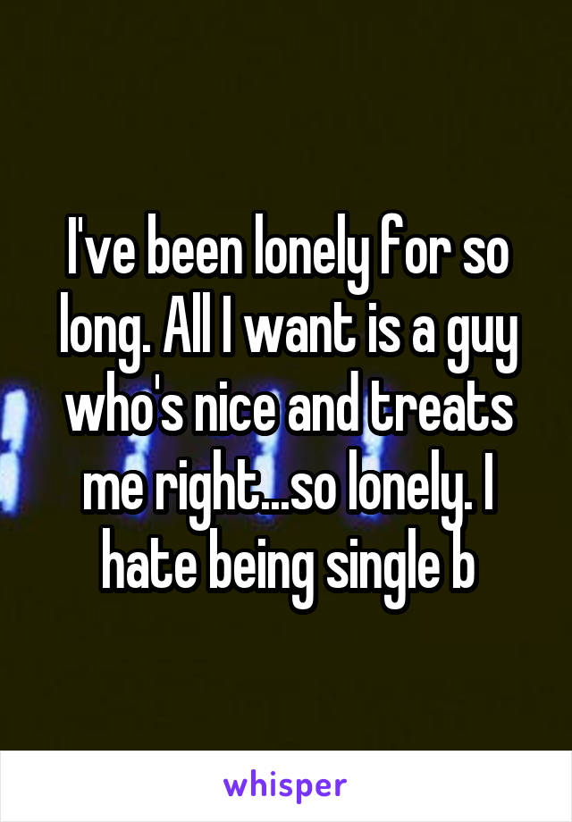 I've been lonely for so long. All I want is a guy who's nice and treats me right...so lonely. I hate being single b