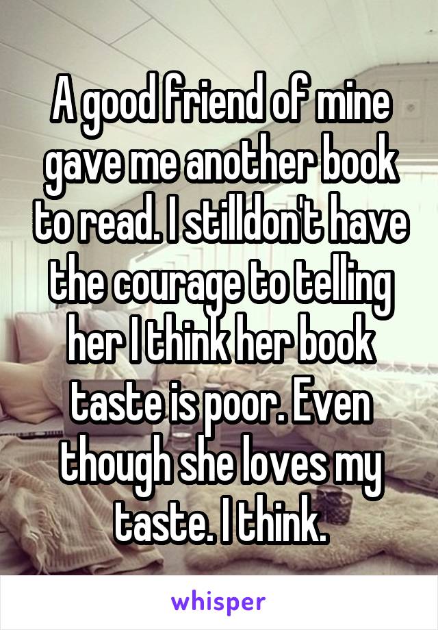 A good friend of mine gave me another book to read. I stilldon't have the courage to telling her I think her book taste is poor. Even though she loves my taste. I think.