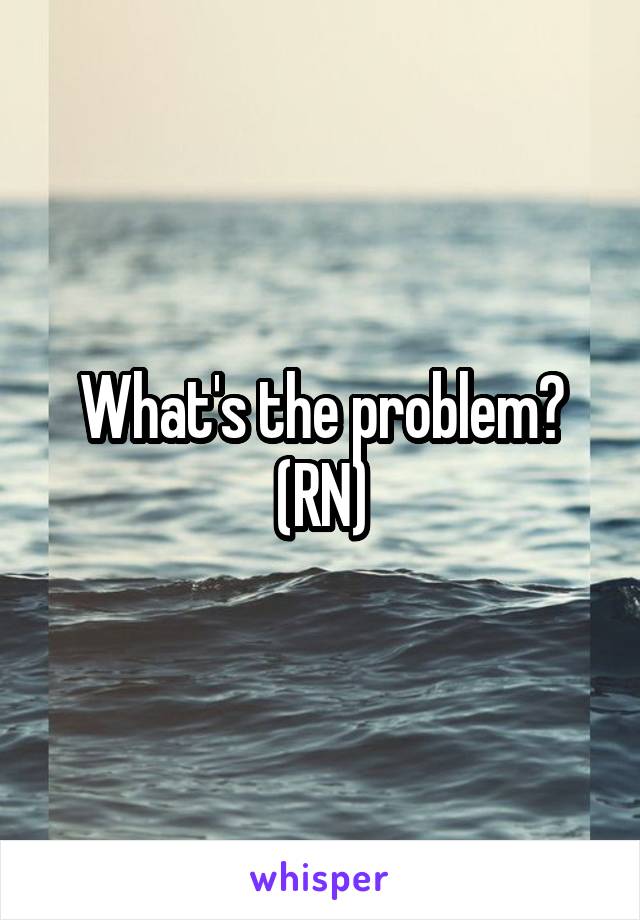 What's the problem? (RN)