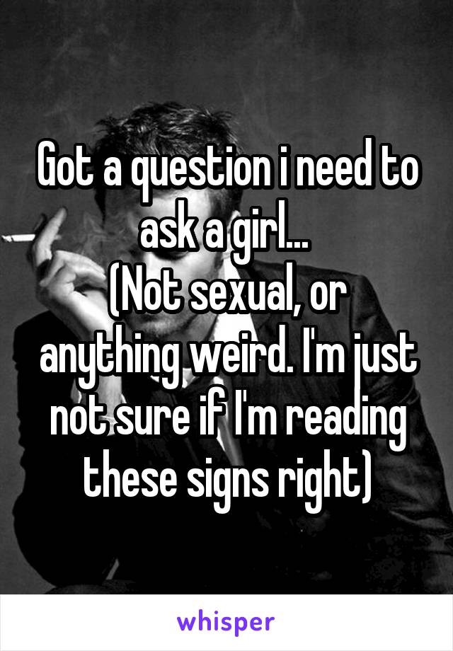 Got a question i need to ask a girl... 
(Not sexual, or anything weird. I'm just not sure if I'm reading these signs right)