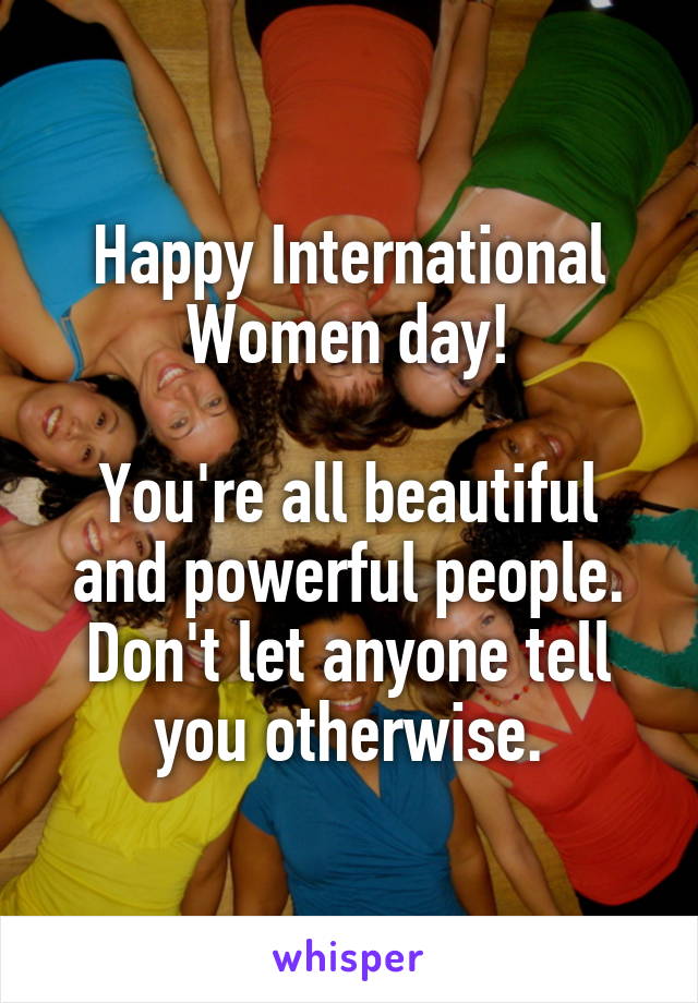 Happy International Women day!

You're all beautiful and powerful people. Don't let anyone tell you otherwise.