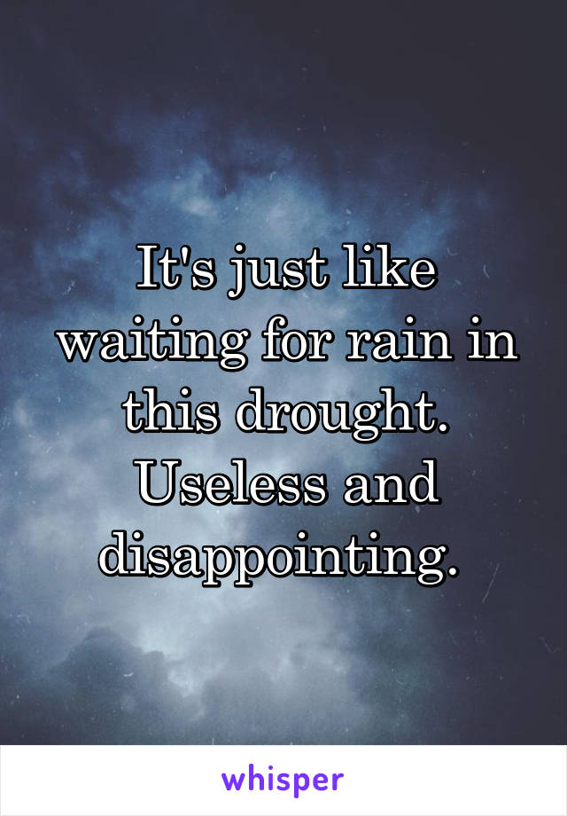 It's just like waiting for rain in this drought. Useless and disappointing. 