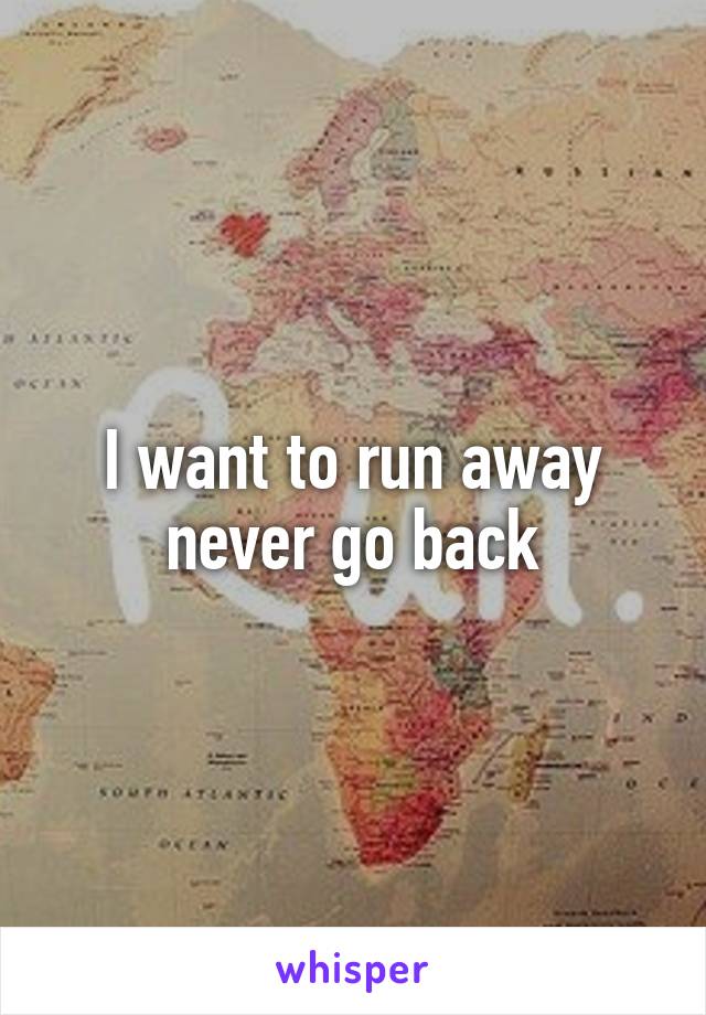 I want to run away never go back