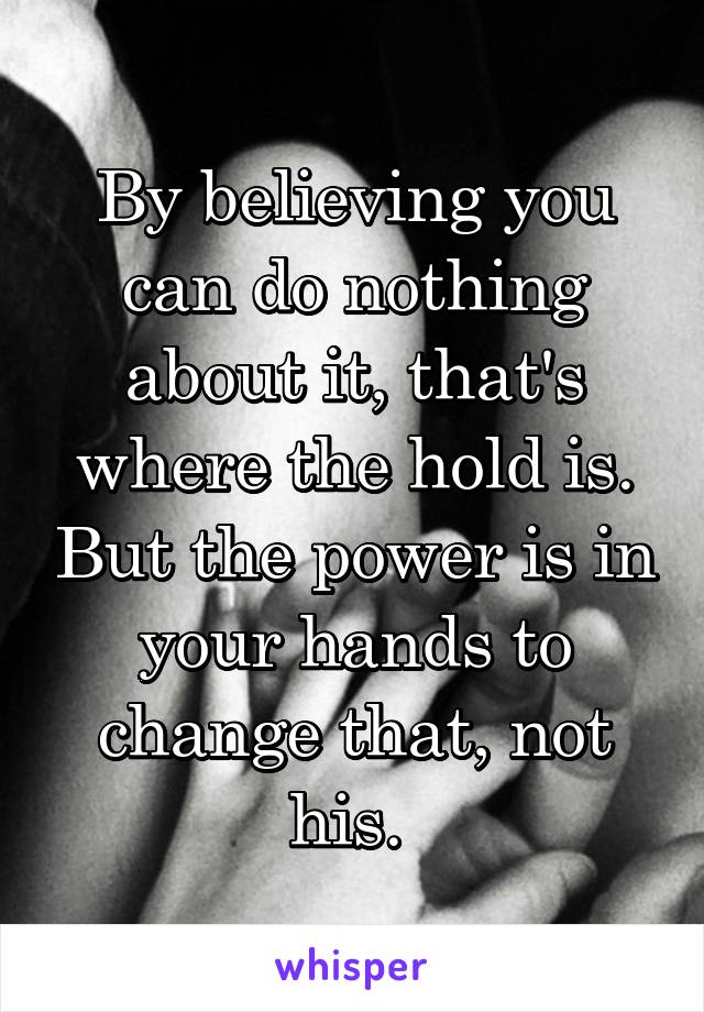 By believing you can do nothing about it, that's where the hold is. But the power is in your hands to change that, not his. 