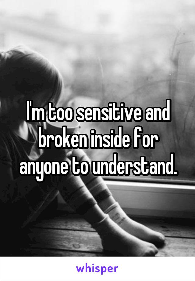 I'm too sensitive and broken inside for anyone to understand.