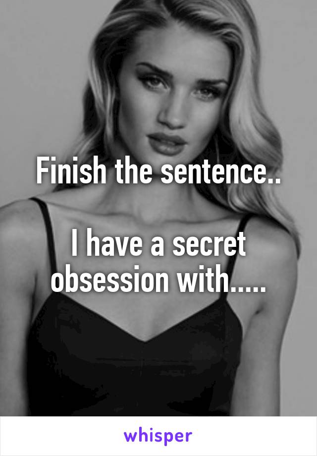 Finish the sentence..

I have a secret obsession with.....