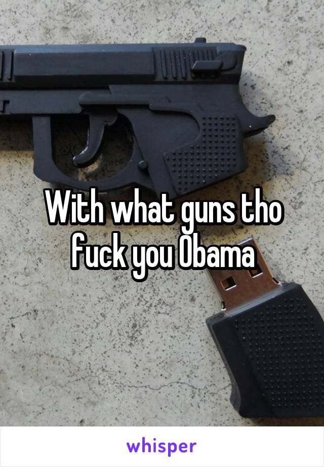 With what guns tho fuck you Obama