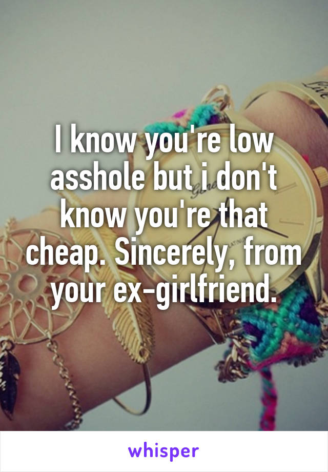 I know you're low asshole but i don't know you're that cheap. Sincerely, from your ex-girlfriend.
