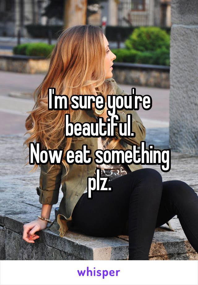 I'm sure you're beautiful.
Now eat something plz.