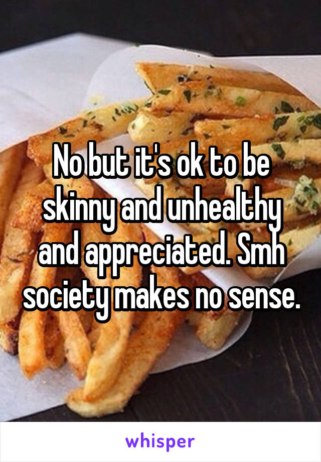 No but it's ok to be skinny and unhealthy and appreciated. Smh society makes no sense.