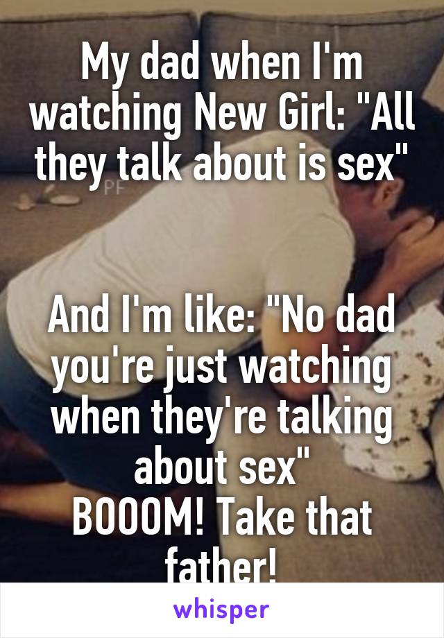 My dad when I'm watching New Girl: "All they talk about is sex"


And I'm like: "No dad you're just watching when they're talking about sex"
BOOOM! Take that father!