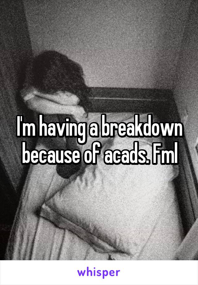 I'm having a breakdown because of acads. Fml