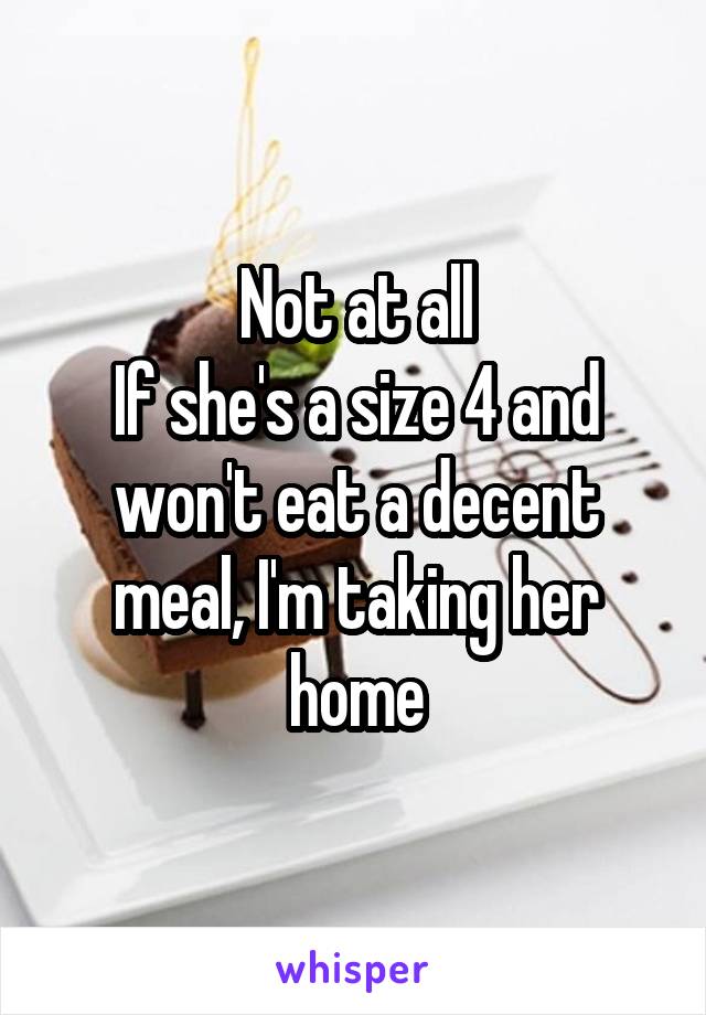 Not at all
If she's a size 4 and won't eat a decent meal, I'm taking her home