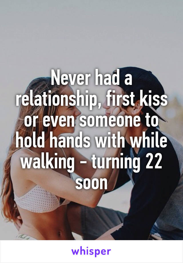 Never had a relationship, first kiss or even someone to hold hands with while walking - turning 22 soon