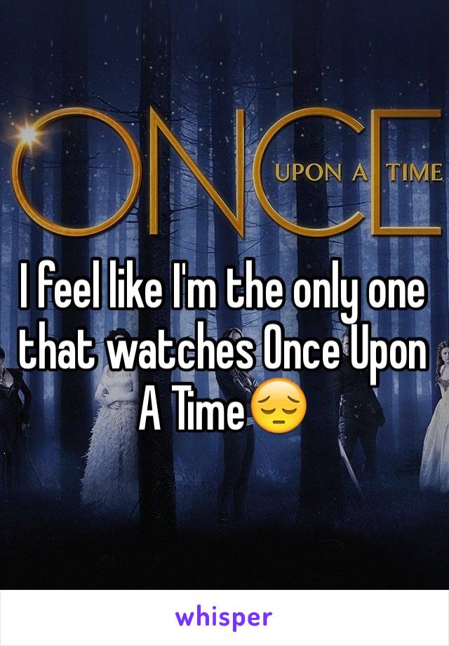 I feel like I'm the only one that watches Once Upon A Time😔