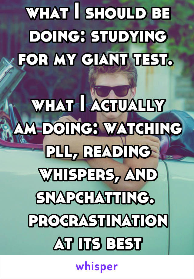 what I should be doing: studying for my giant test. 

what I actually am doing: watching pll, reading whispers, and snapchatting. 
procrastination at its best
