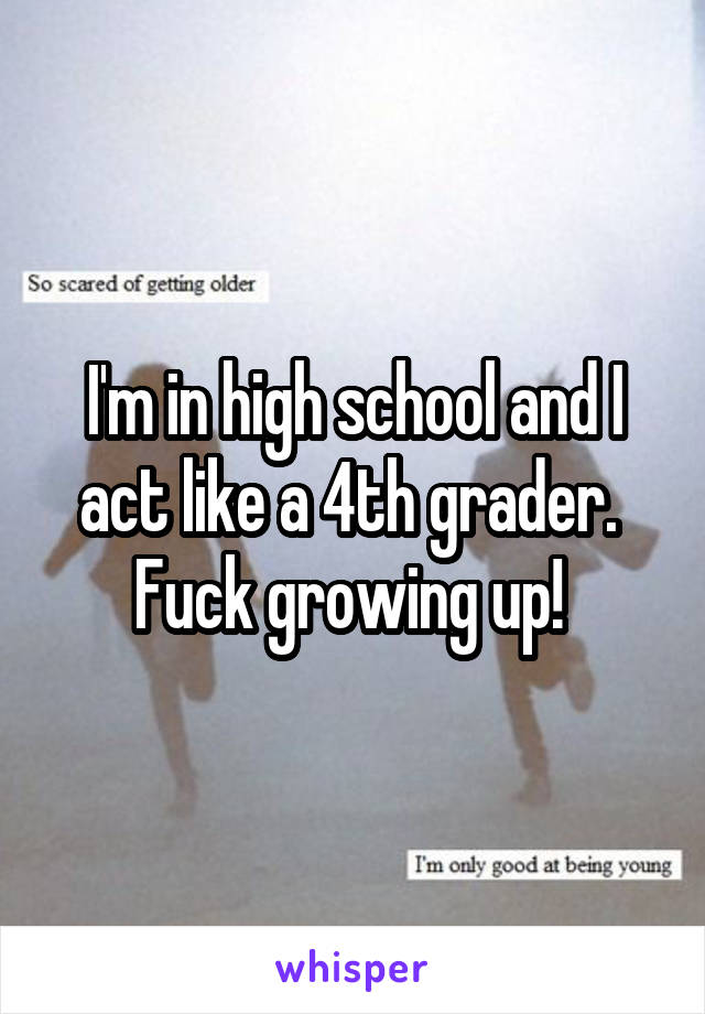 I'm in high school and I act like a 4th grader. 
Fuck growing up! 