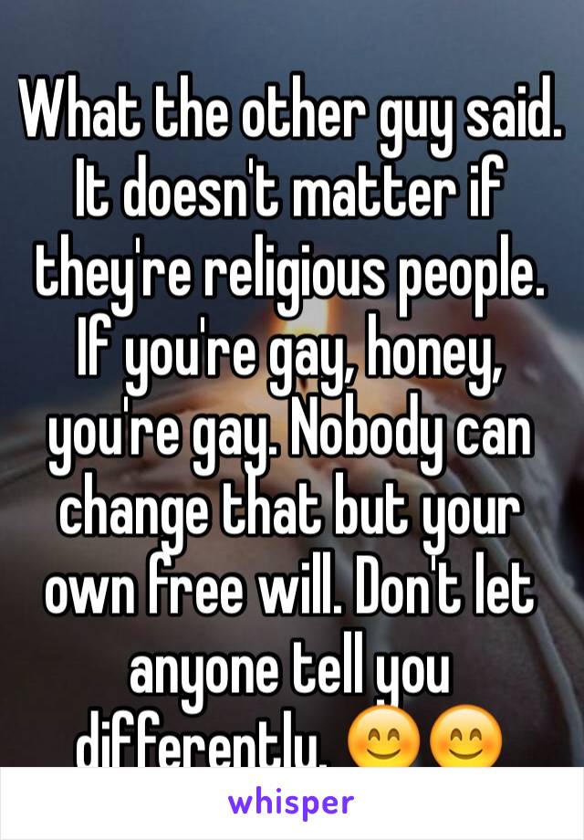 What the other guy said. It doesn't matter if they're religious people. If you're gay, honey, you're gay. Nobody can change that but your own free will. Don't let anyone tell you differently. 😊😊