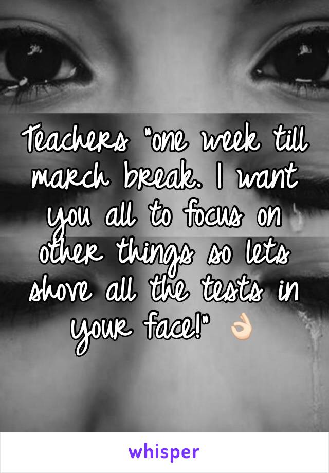 Teachers "one week till march break. I want you all to focus on other things so lets shove all the tests in your face!" 👌🏻