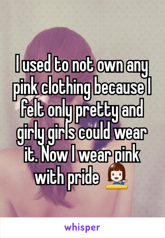 I used to not own any pink clothing because I felt only pretty and girly girls could wear it. Now I wear pink with pride 💁