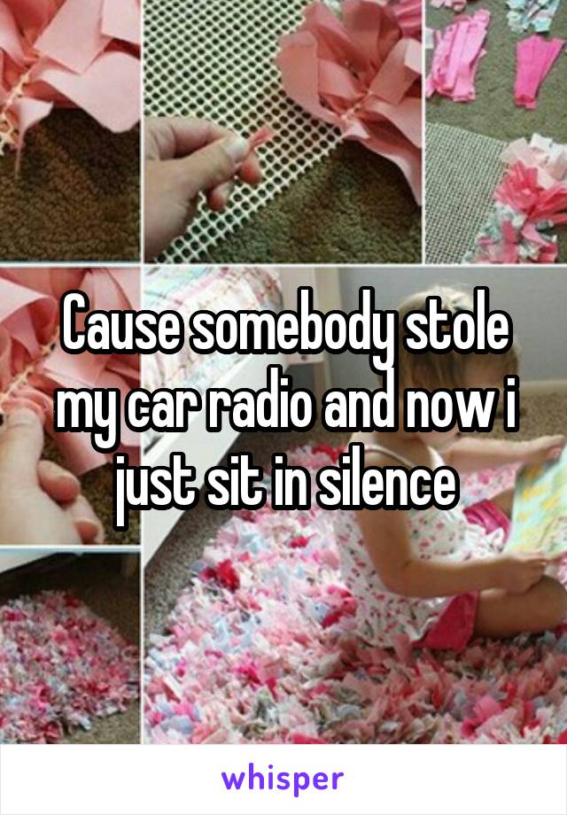 Cause somebody stole my car radio and now i just sit in silence