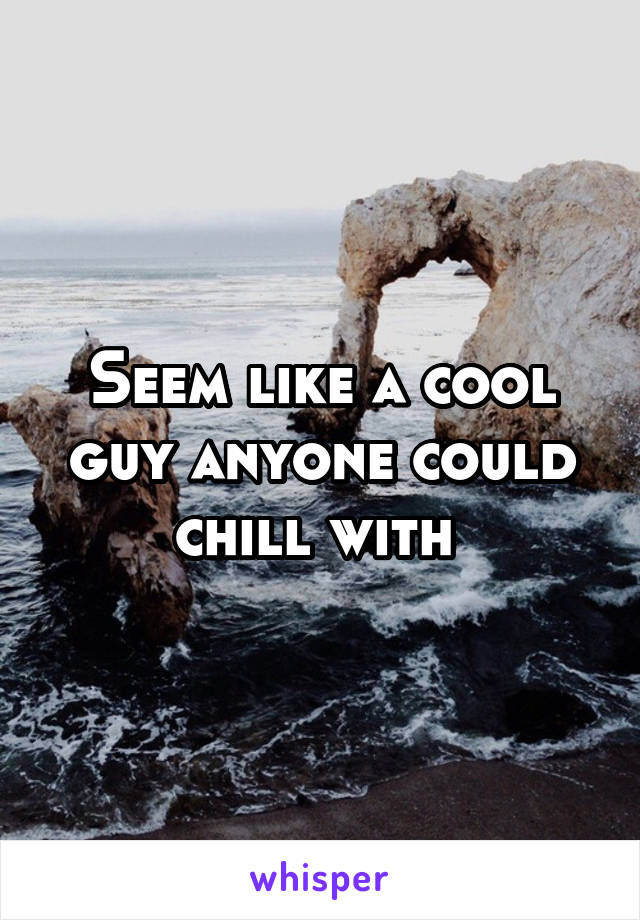 Seem like a cool guy anyone could chill with 