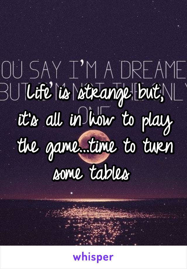 Life is strange but, it's all in how to play the game...time to turn some tables 