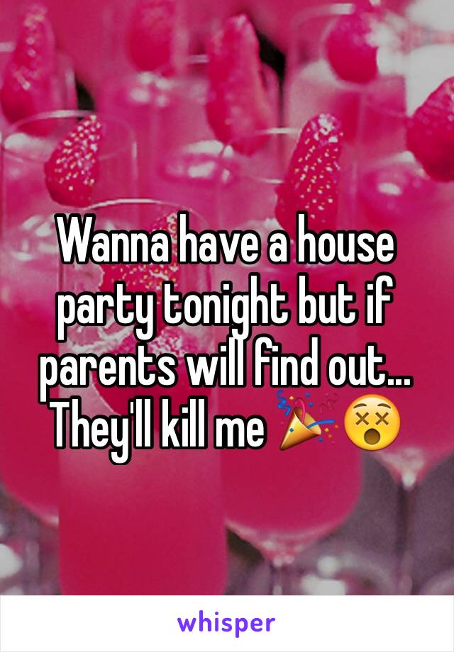 Wanna have a house party tonight but if parents will find out... They'll kill me 🎉😵